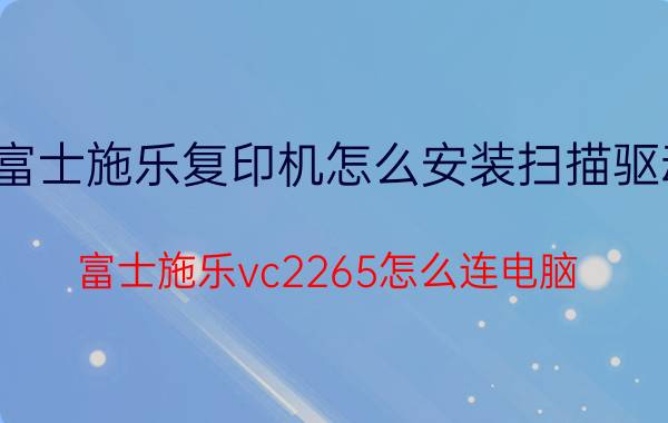 富士施乐复印机怎么安装扫描驱动 富士施乐vc2265怎么连电脑？